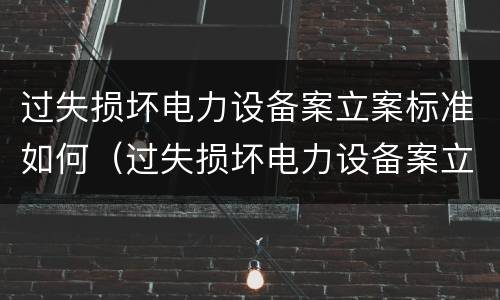 过失损坏电力设备案立案标准如何（过失损坏电力设备案立案标准如何写）