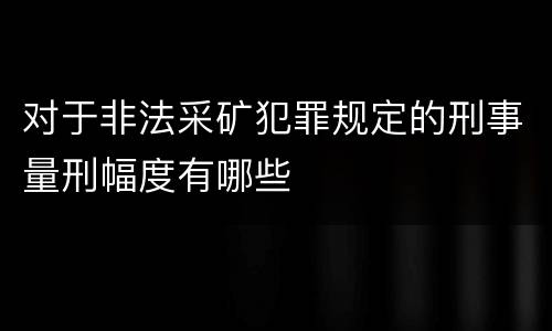 对于非法采矿犯罪规定的刑事量刑幅度有哪些