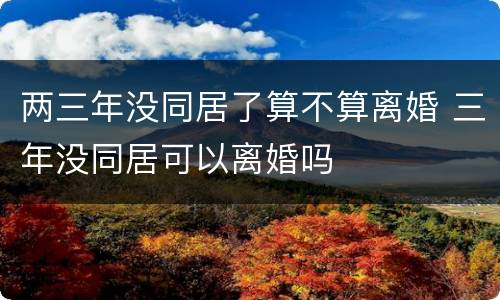 两三年没同居了算不算离婚 三年没同居可以离婚吗