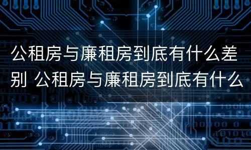 公租房与廉租房到底有什么差别 公租房与廉租房到底有什么差别呢