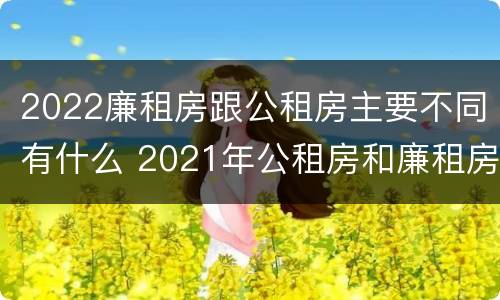 2022廉租房跟公租房主要不同有什么 2021年公租房和廉租房有什么区别