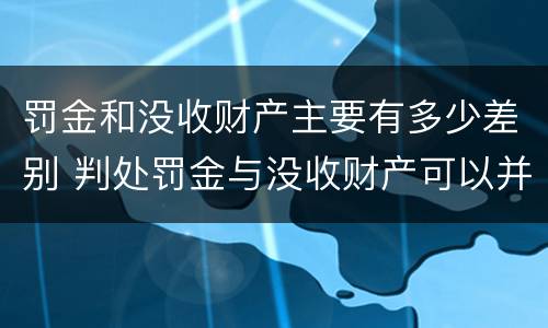 罚金和没收财产主要有多少差别 判处罚金与没收财产可以并罚吗