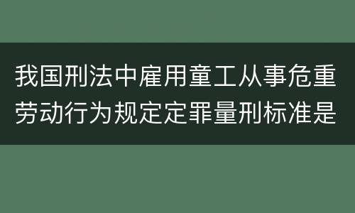 我国刑法中雇用童工从事危重劳动行为规定定罪量刑标准是什么