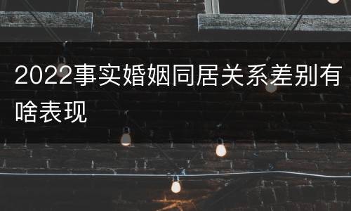 2022事实婚姻同居关系差别有啥表现