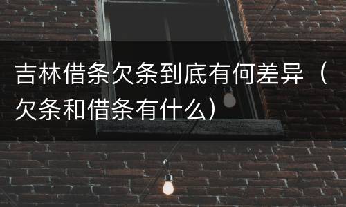 吉林借条欠条到底有何差异（欠条和借条有什么）