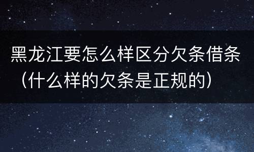 黑龙江要怎么样区分欠条借条（什么样的欠条是正规的）