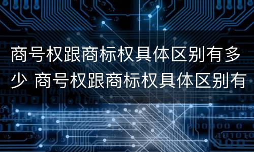 商号权跟商标权具体区别有多少 商号权跟商标权具体区别有多少种