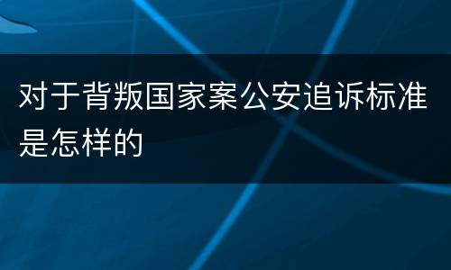 对于背叛国家案公安追诉标准是怎样的