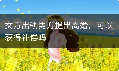 女方出轨男方提出离婚，可以获得补偿吗