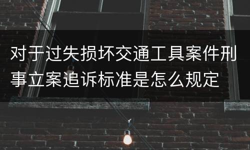 对于过失损坏交通工具案件刑事立案追诉标准是怎么规定