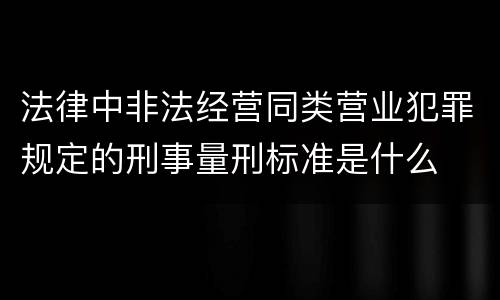 法律中非法经营同类营业犯罪规定的刑事量刑标准是什么