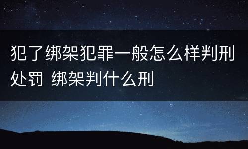 犯了绑架犯罪一般怎么样判刑处罚 绑架判什么刑