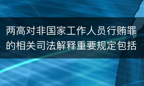 两高对非国家工作人员行贿罪的相关司法解释重要规定包括什么