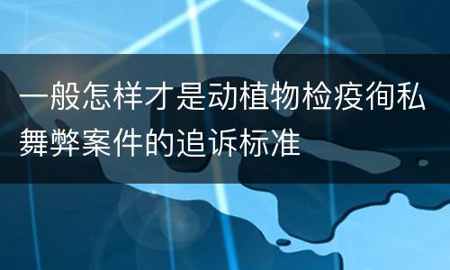 一般怎样才是动植物检疫徇私舞弊案件的追诉标准