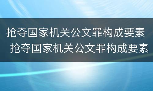 抢夺国家机关公文罪构成要素 抢夺国家机关公文罪构成要素是什么