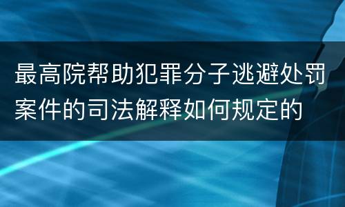 最高院帮助犯罪分子逃避处罚案件的司法解释如何规定的