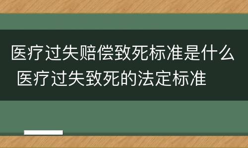 医疗过失赔偿致死标准是什么 医疗过失致死的法定标准
