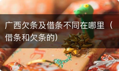 广西欠条及借条不同在哪里（借条和欠条的）
