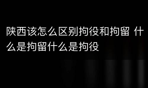 陕西该怎么区别拘役和拘留 什么是拘留什么是拘役