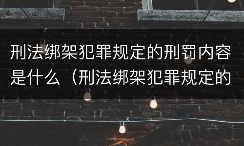 刑法绑架犯罪规定的刑罚内容是什么（刑法绑架犯罪规定的刑罚内容是什么呢）
