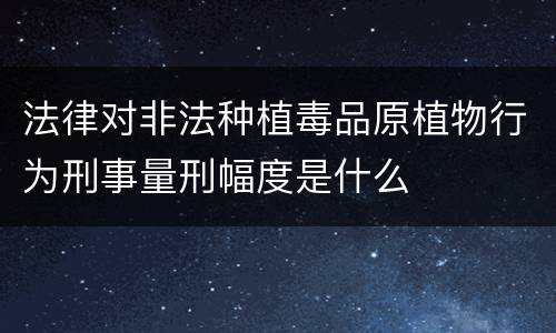 法律对非法种植毒品原植物行为刑事量刑幅度是什么