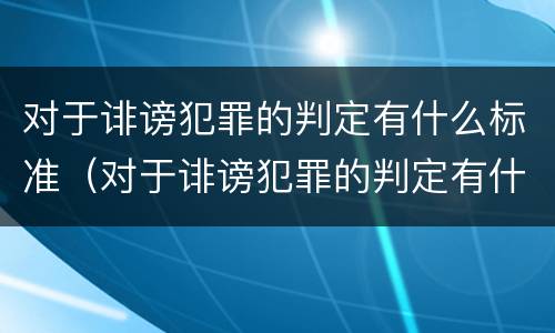 对于诽谤犯罪的判定有什么标准（对于诽谤犯罪的判定有什么标准和要求）