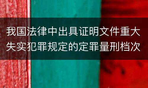我国法律中出具证明文件重大失实犯罪规定的定罪量刑档次是怎样的