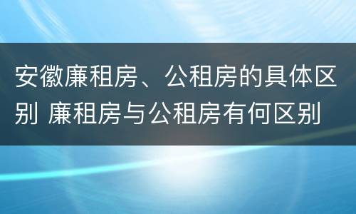 安徽廉租房、公租房的具体区别 廉租房与公租房有何区别