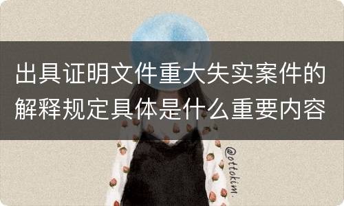 出具证明文件重大失实案件的解释规定具体是什么重要内容