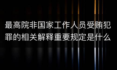 最高院非国家工作人员受贿犯罪的相关解释重要规定是什么