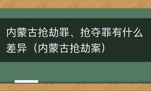 内蒙古抢劫罪、抢夺罪有什么差异（内蒙古抢劫案）