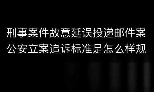 刑事案件故意延误投递邮件案公安立案追诉标准是怎么样规定