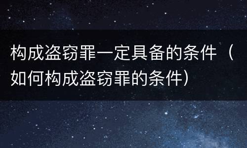 构成盗窃罪一定具备的条件（如何构成盗窃罪的条件）