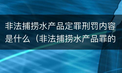 非法捕捞水产品定罪刑罚内容是什么（非法捕捞水产品罪的构成要件）