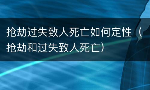 抢劫过失致人死亡如何定性（抢劫和过失致人死亡）