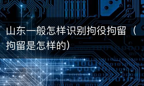 山东一般怎样识别拘役拘留（拘留是怎样的）