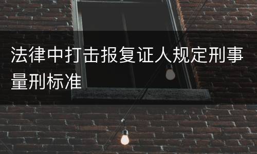 法律中打击报复证人规定刑事量刑标准