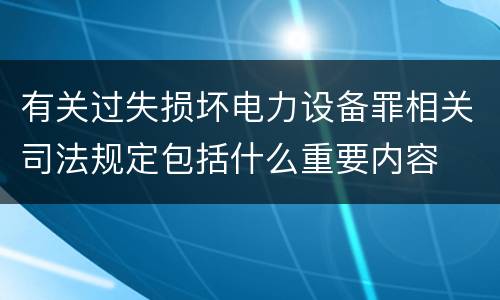 有关过失损坏电力设备罪相关司法规定包括什么重要内容