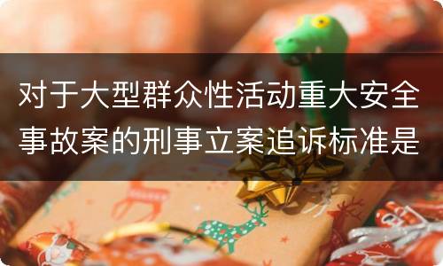 对于大型群众性活动重大安全事故案的刑事立案追诉标准是怎样规定