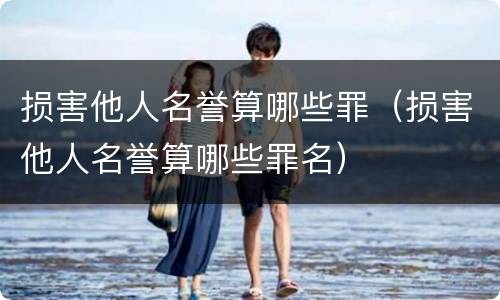 损害他人名誉算哪些罪（损害他人名誉算哪些罪名）
