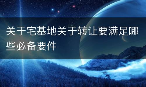 关于宅基地关于转让要满足哪些必备要件