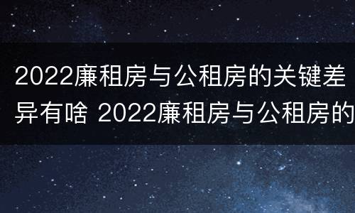 2022廉租房与公租房的关键差异有啥 2022廉租房与公租房的关键差异有啥变化