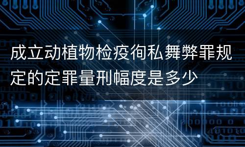 成立动植物检疫徇私舞弊罪规定的定罪量刑幅度是多少