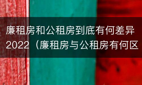 廉租房和公租房到底有何差异2022（廉租房与公租房有何区别）