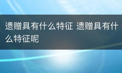 遗赠具有什么特征 遗赠具有什么特征呢