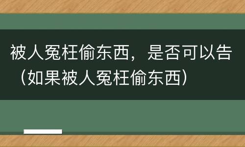 被人冤枉偷东西，是否可以告（如果被人冤枉偷东西）