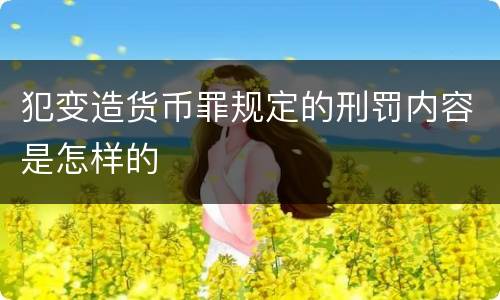 犯变造货币罪规定的刑罚内容是怎样的