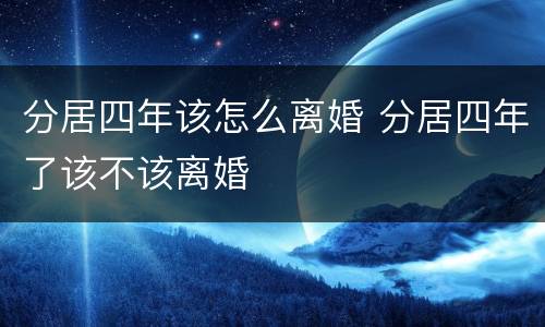 分居四年该怎么离婚 分居四年了该不该离婚