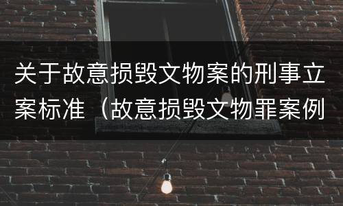 关于故意损毁文物案的刑事立案标准（故意损毁文物罪案例）