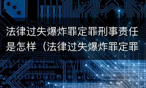法律过失爆炸罪定罪刑事责任是怎样（法律过失爆炸罪定罪刑事责任是怎样定义的）